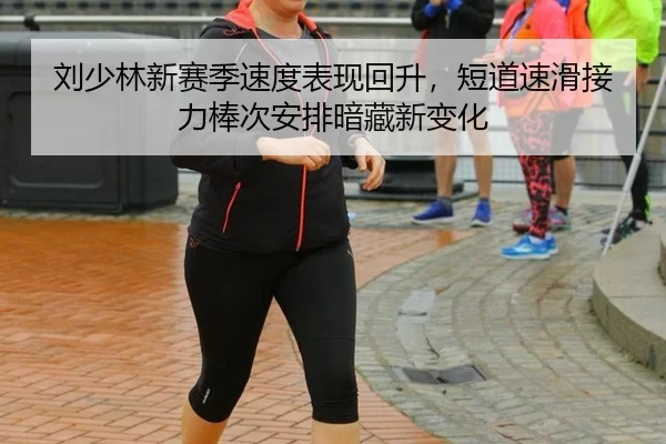 刘少林新赛季速度表现回升，短道速滑接力棒次安排暗藏新变化